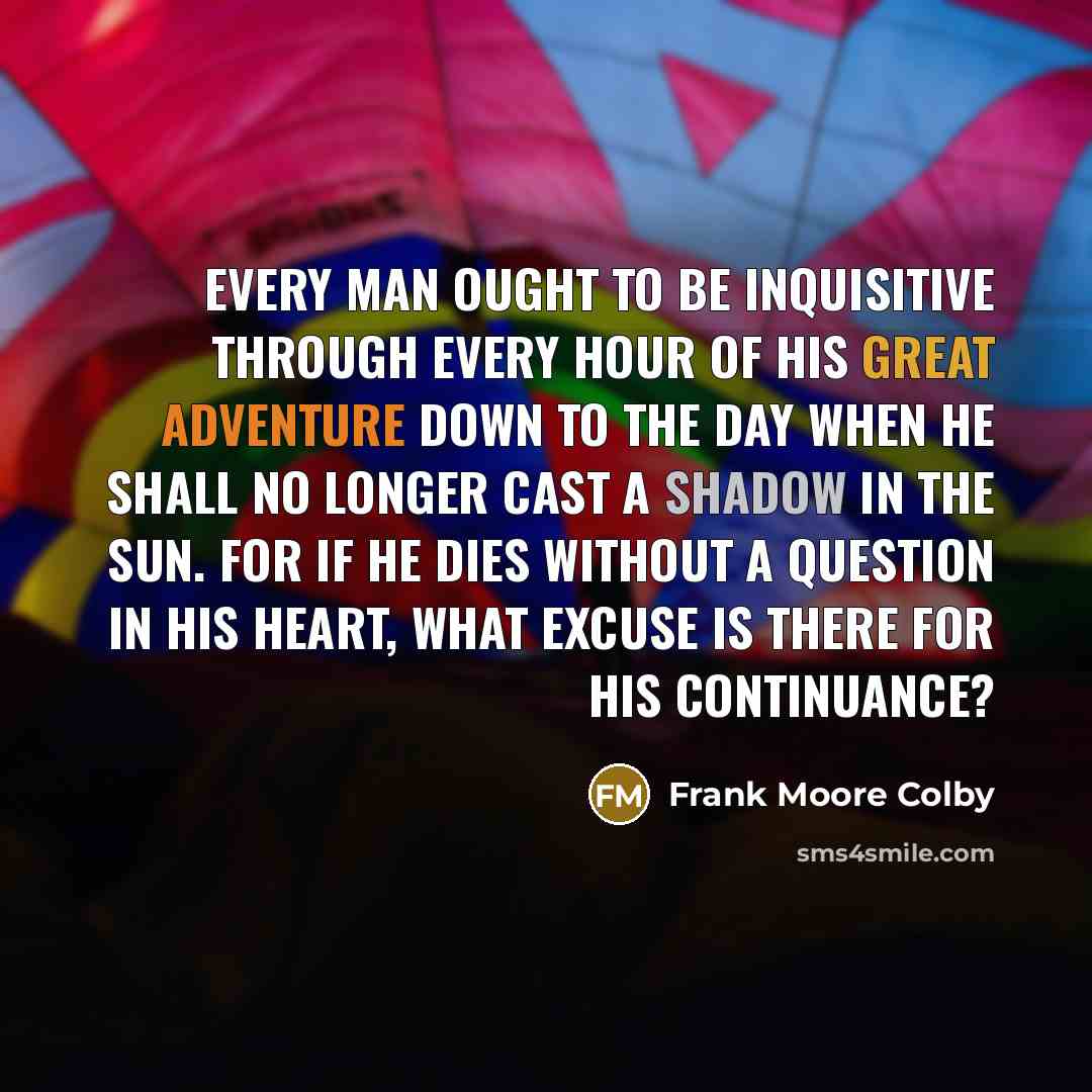 “Every man ought to be inquisitive through every hour of…” quote by Frank Moore Colby