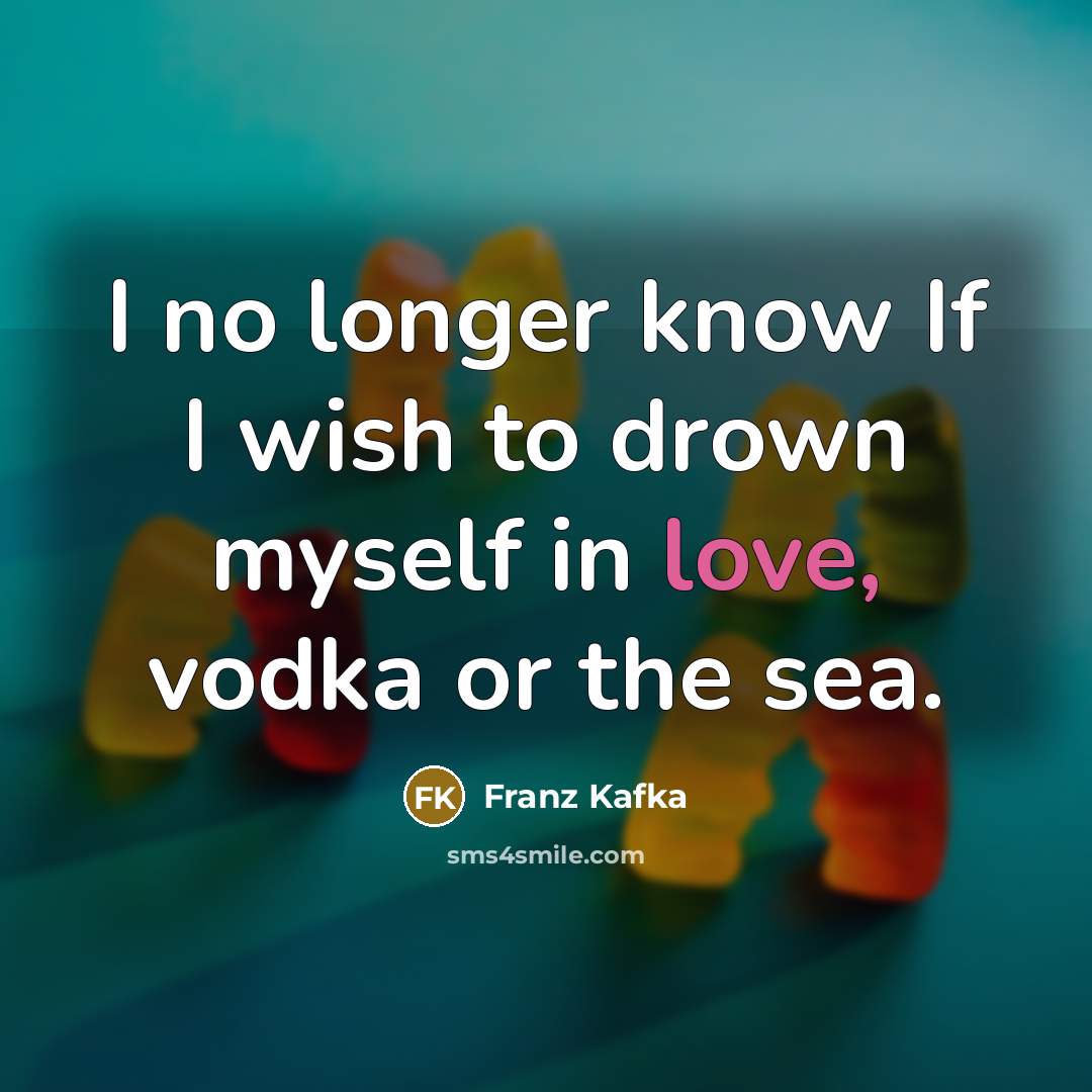“I no longer know If I wish to drown myself in love, vodka or the sea.” quote by Franz Kafka