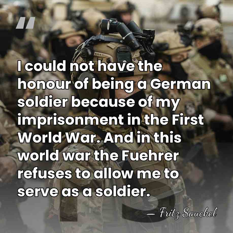 I could not have the honour of being a German soldier because&hellip; - Fritz Sauckel