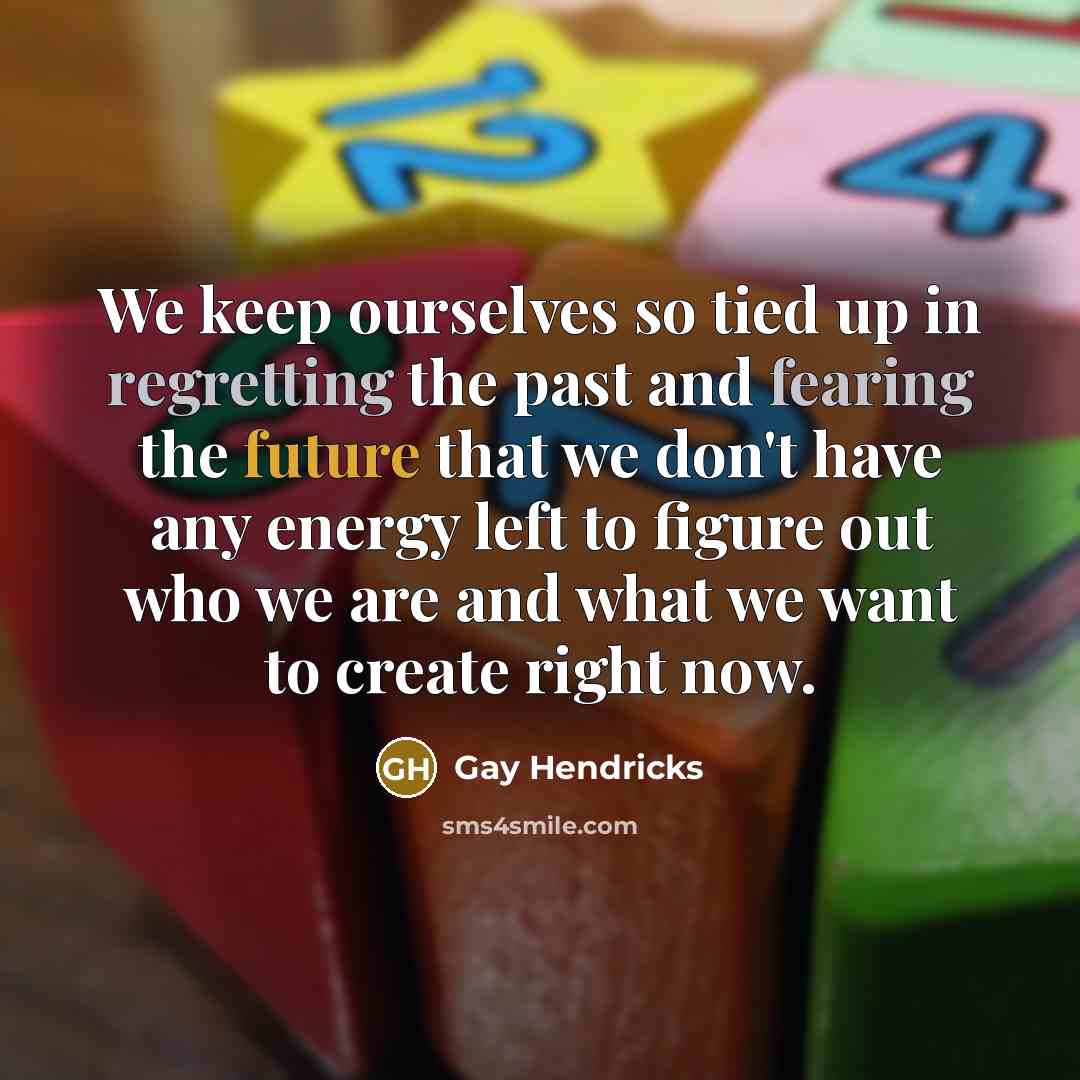 “We keep ourselves so tied up in regretting the past…” quote by Gay Hendricks