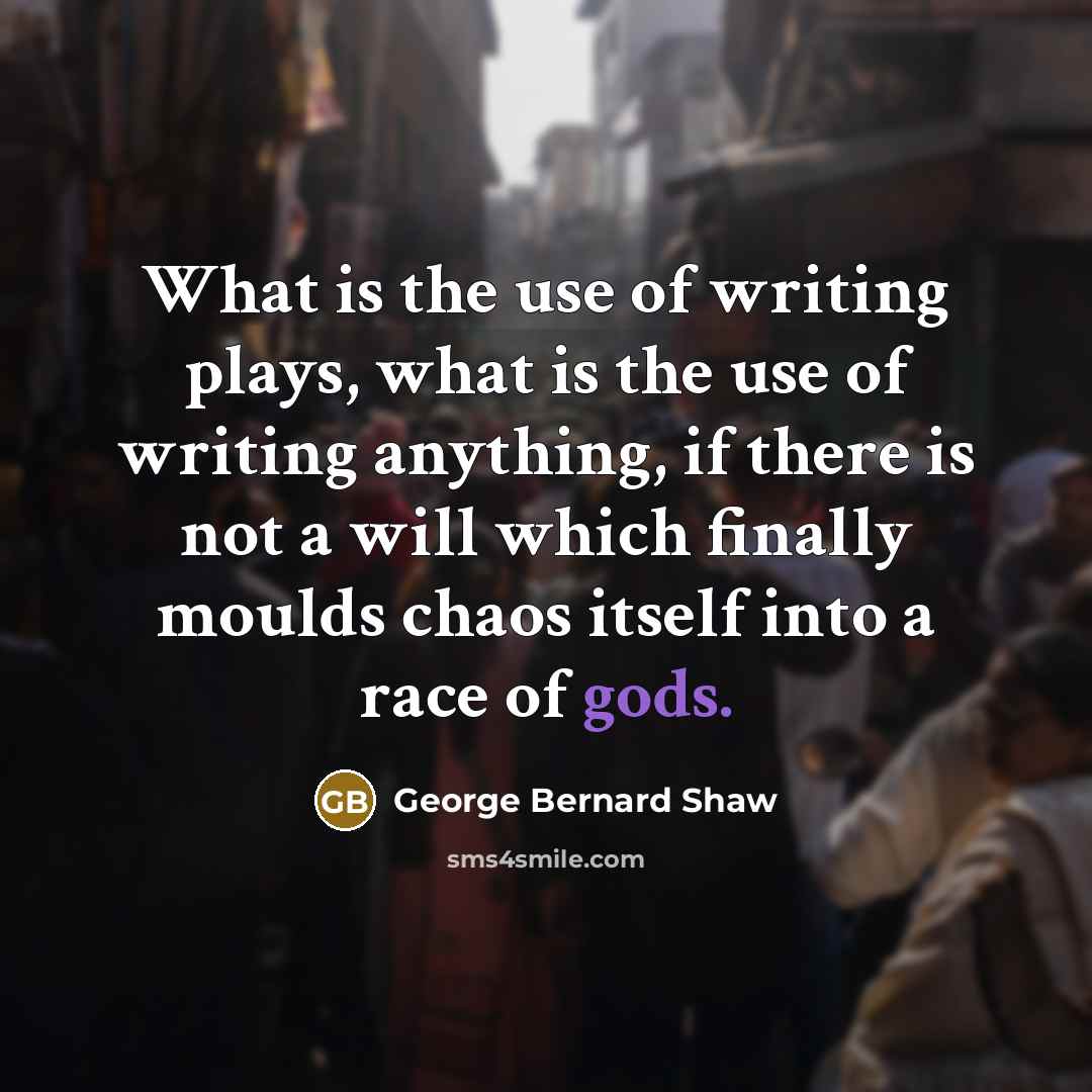 “What is the use of writing plays, what is the use of writing anything, if there is not a will which finally moulds chaos itself into a race of gods.” quote by George Bernard Shaw