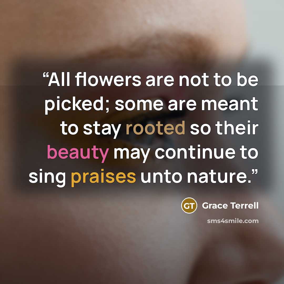 “All flowers are not to be picked; some are meant to stay rooted so their beauty may continue to sing praises unto nature.” quote by Grace Terrell