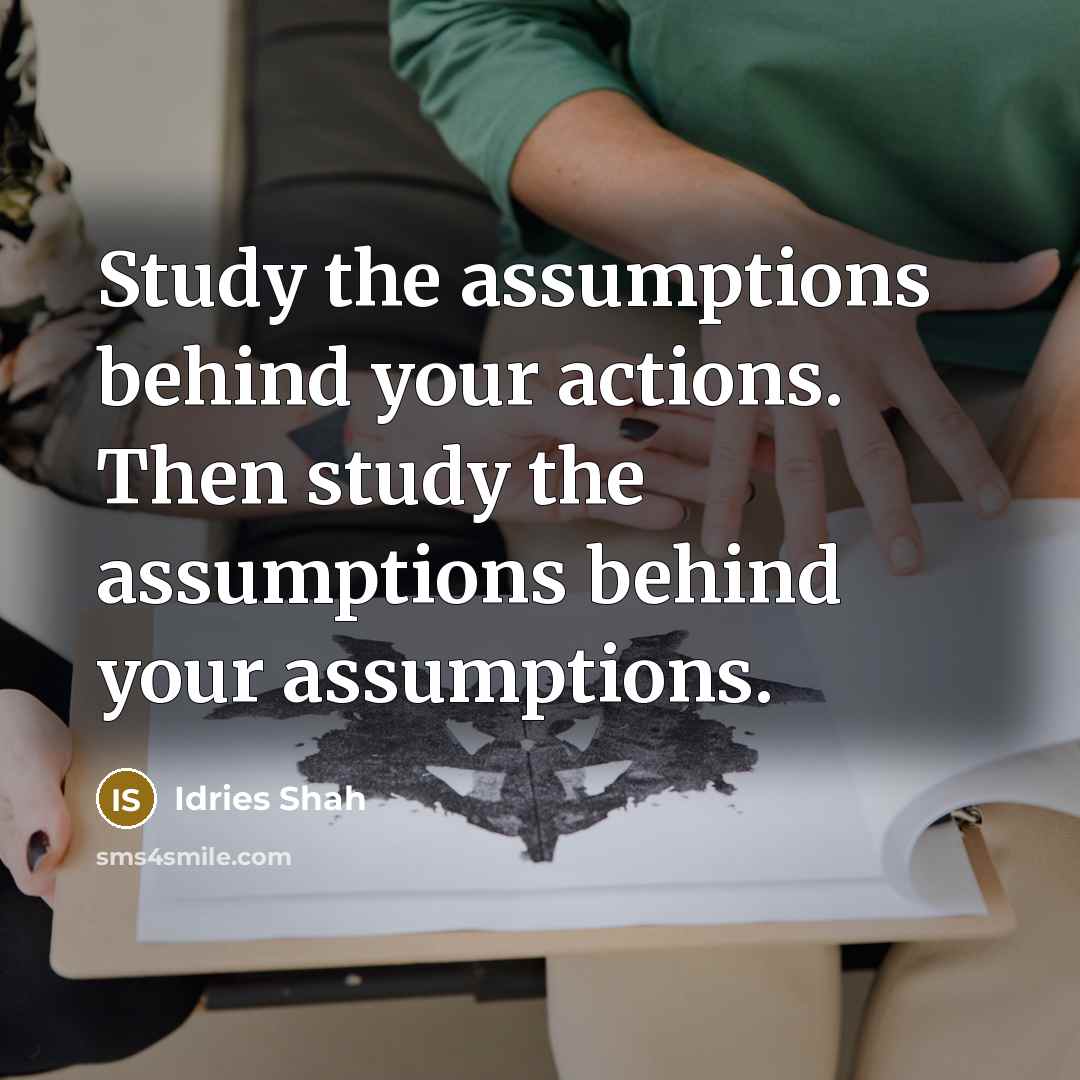 “Study the assumptions behind your actions. Then study the assumptions…” quote by Idries Shah