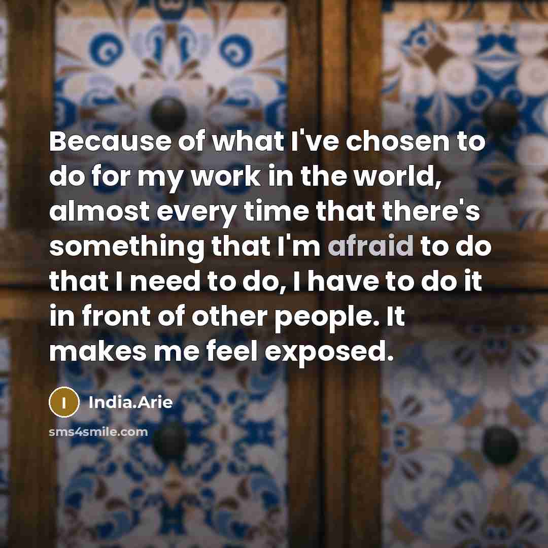“Because of what I've chosen to do for my work in the world, almost every time that there's something that I'm afraid to do that I need to do, I have to do it in front of other people. It makes me feel exposed.” quote by India.Arie