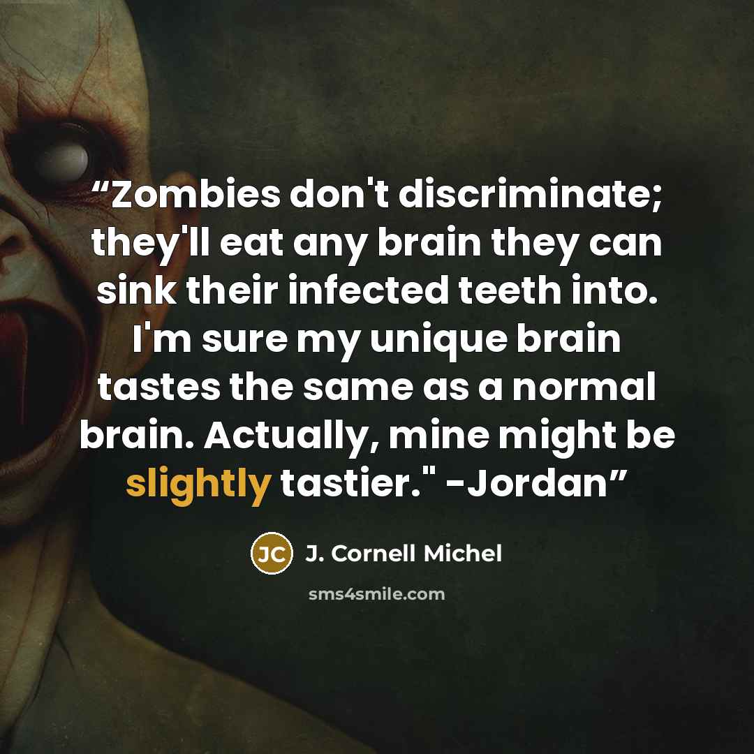 “Zombies don't discriminate; they'll eat any brain they can sink their infected teeth into. I'm sure my unique brain tastes the same as a normal brain. Actually, mine might be slightly tastier." -Jordan” quote by J. Cornell Michel