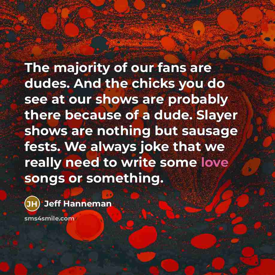 “The majority of our fans are dudes. And the chicks…” quote by Jeff Hanneman