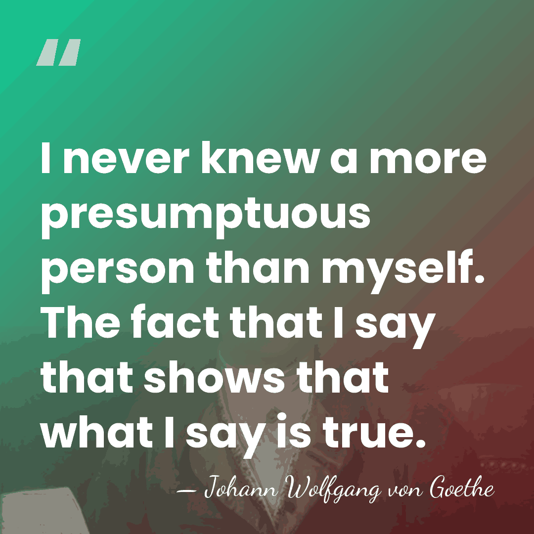 I never knew a more presumptuous person than myself. The fact that&hellip; - Johann Wolfgang von Goethe