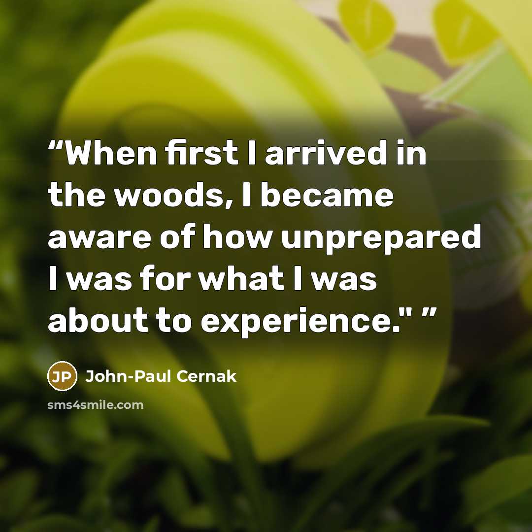 “When first I arrived in the woods, I became aware of how unprepared I was for what I was about to experience."” quote by John-Paul Cernak
