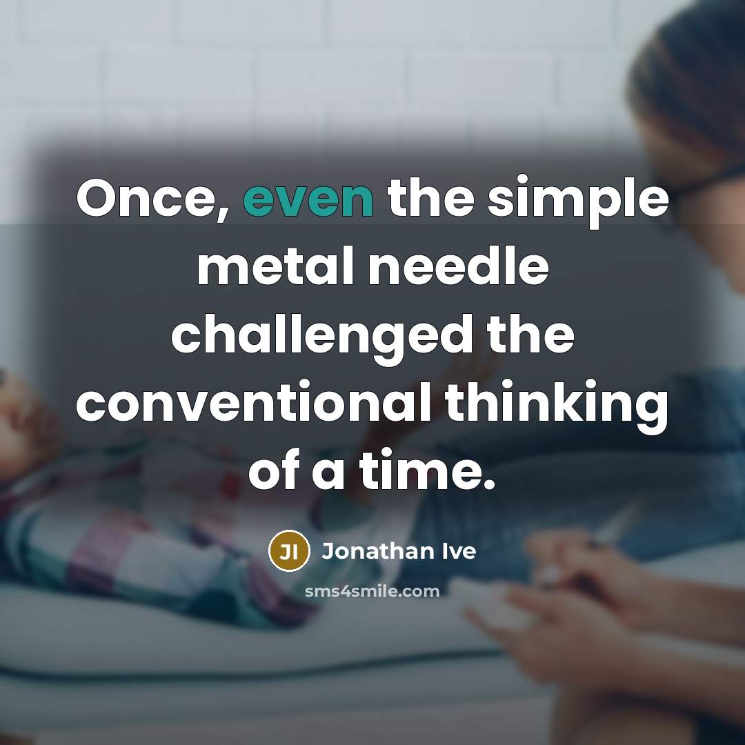 “Once, even the simple metal needle challenged the conventional thinking…” quote by Jonathan Ive