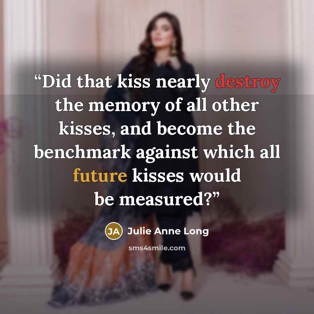 “Did that kiss nearly destroy the memory of all other kisses, and become the benchmark against which all future kisses would be measured?” quote by Julie Anne Long