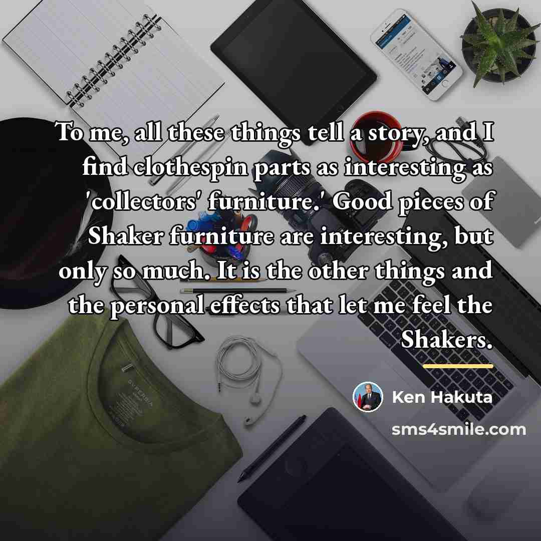 “To me, all these things tell a story, and I…” quote by Ken Hakuta