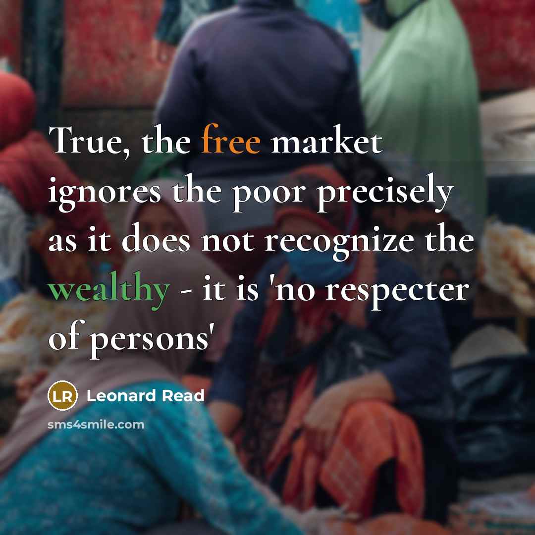 “True, the free market ignores the poor precisely as it…” quote by Leonard Read