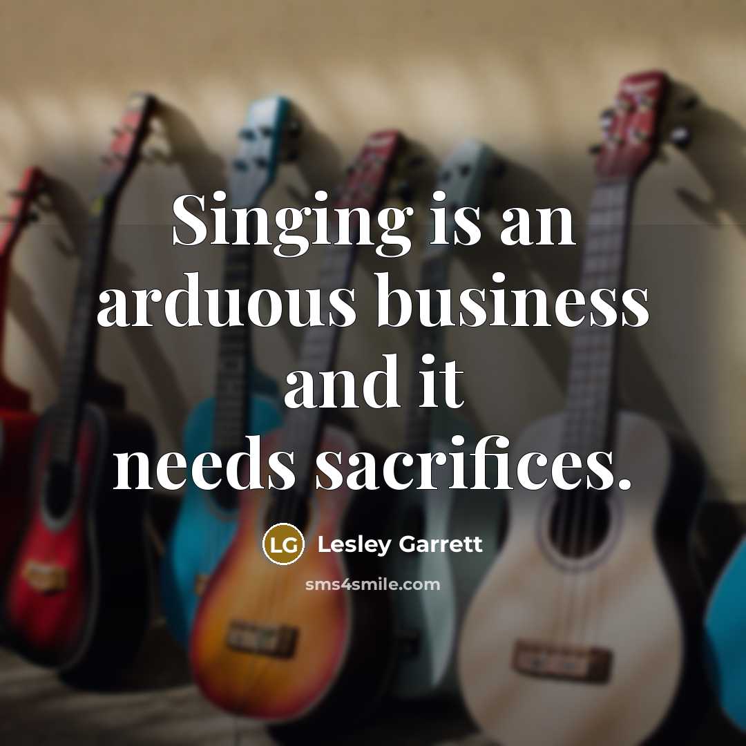 “Singing is an arduous business and it needs sacrifices.…” quote by Lesley Garrett