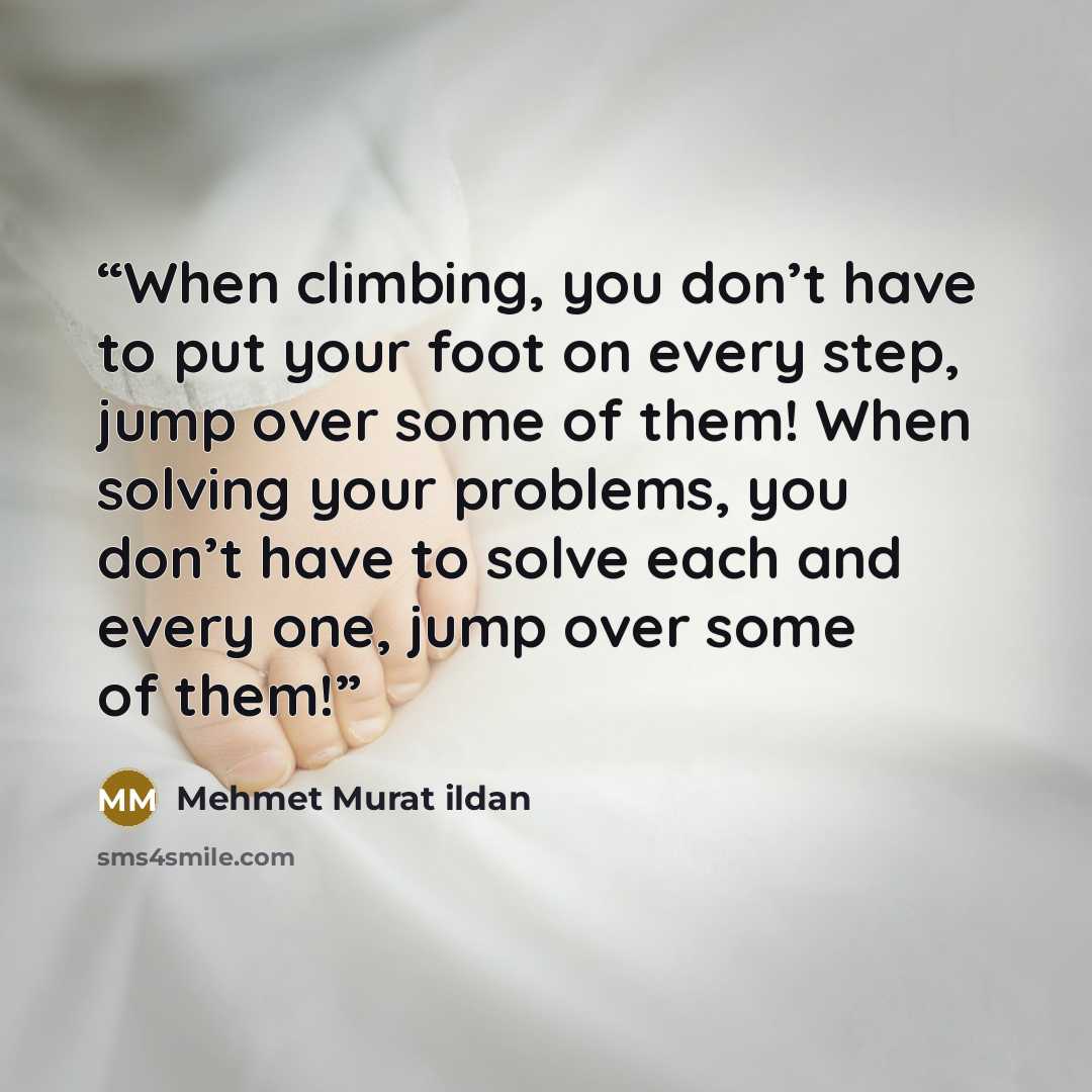 “When climbing, you don’t have to put your foot on every step, jump over some of them! When solving your problems, you don’t have to solve each and every one, jump over some of them!” quote by Mehmet Murat ildan