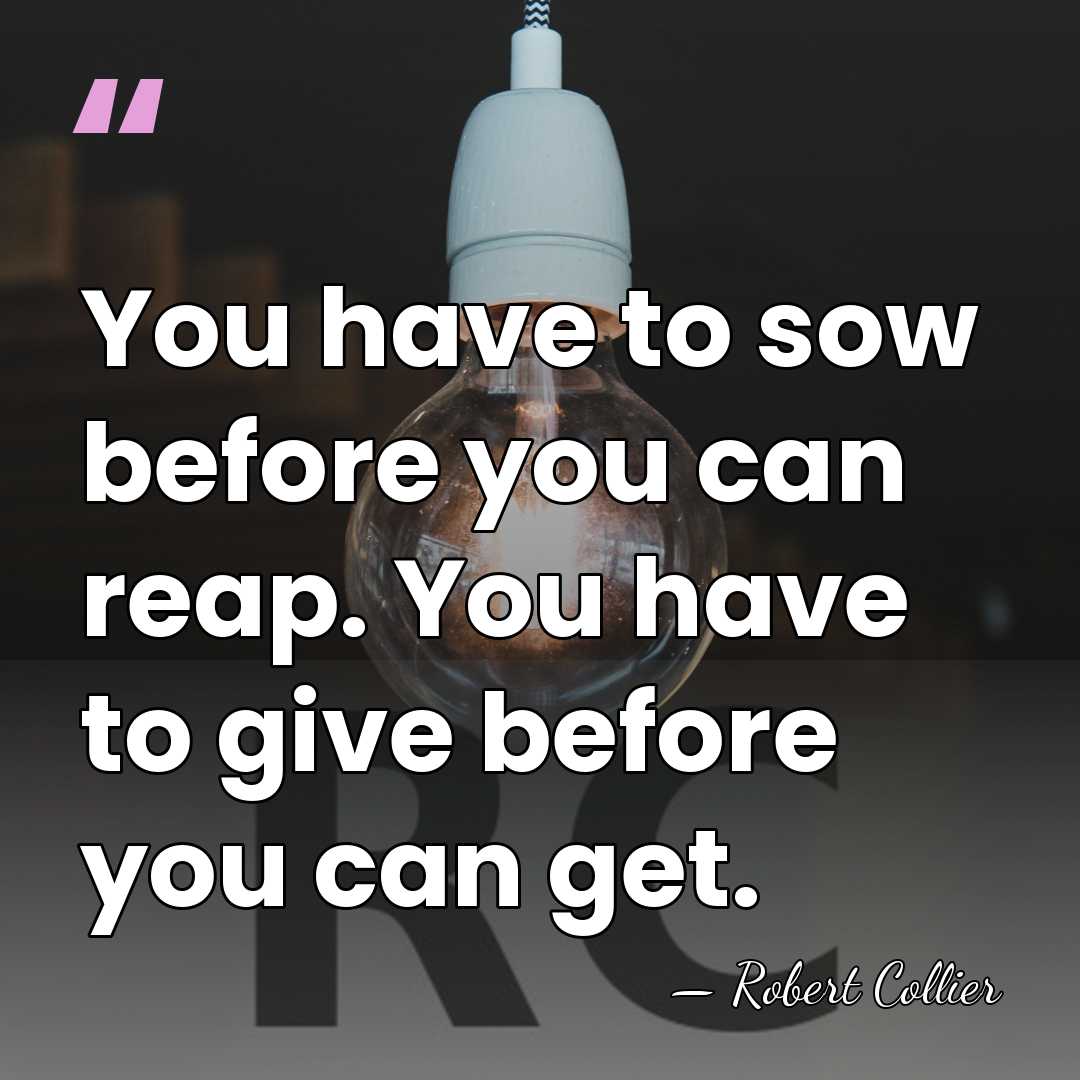 You have to sow before you can reap. You have to give&hellip; - Robert Collier
