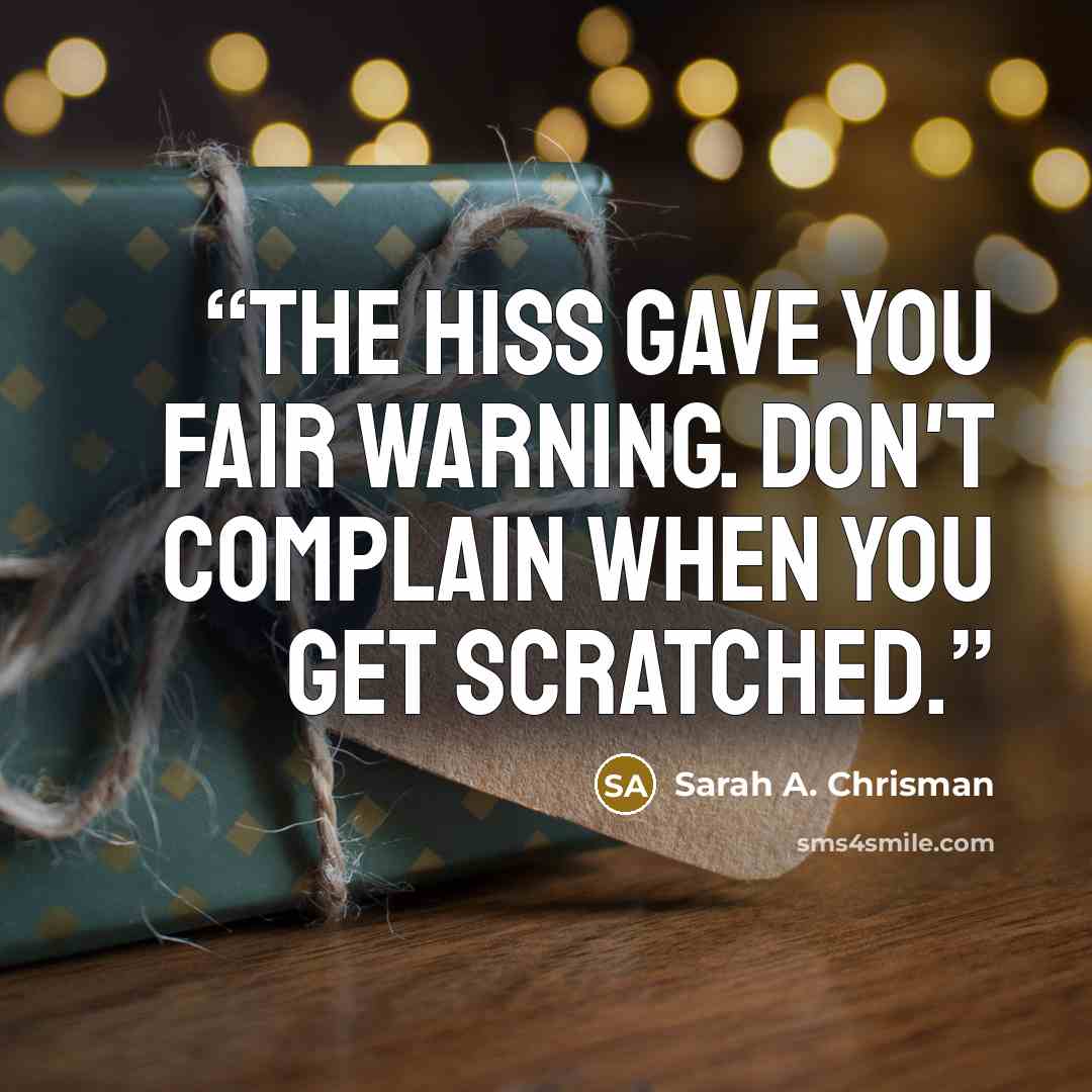“The hiss gave you fair warning. Don't complain when you get scratched.” quote by Sarah A. Chrisman