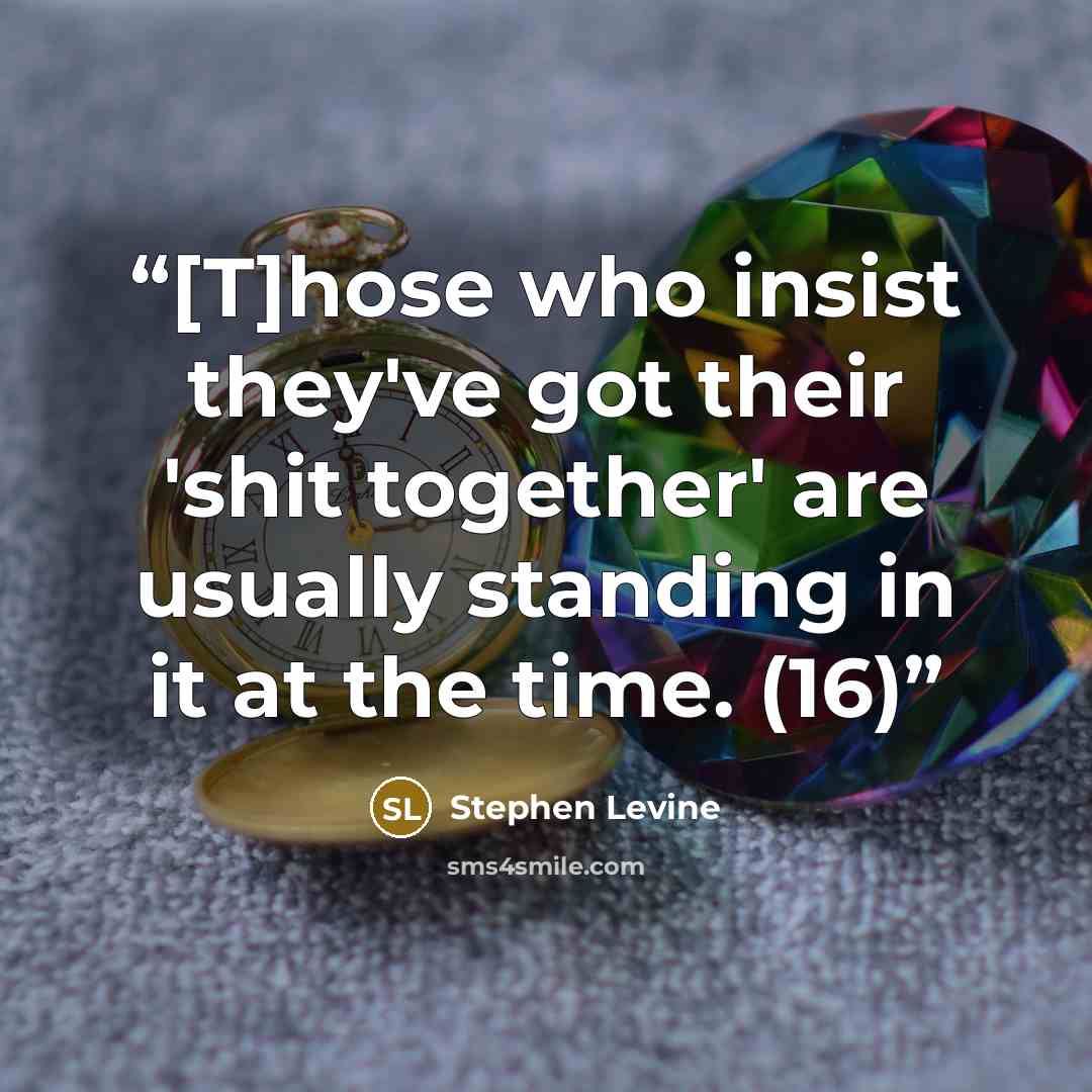 “[T]hose who insist they've got their 'shit together' are usually standing in it at the time. (16)” quote by Stephen Levine