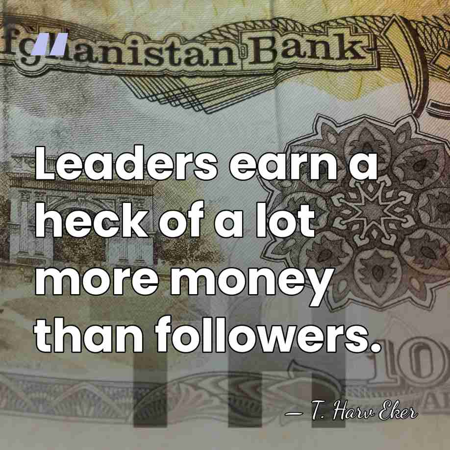 Leaders earn a heck of a lot more money than followers. - T. Harv Eker