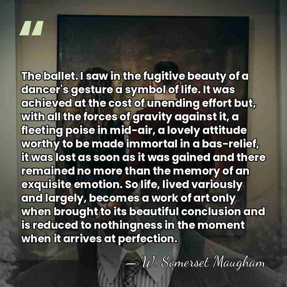 The ballet. I saw in the fugitive beauty of a dancer's gesture&hellip; - W. Somerset Maugham