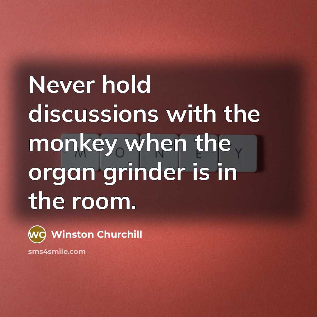 “Never hold discussions with the monkey when the organ grinder…” quote by Winston Churchill