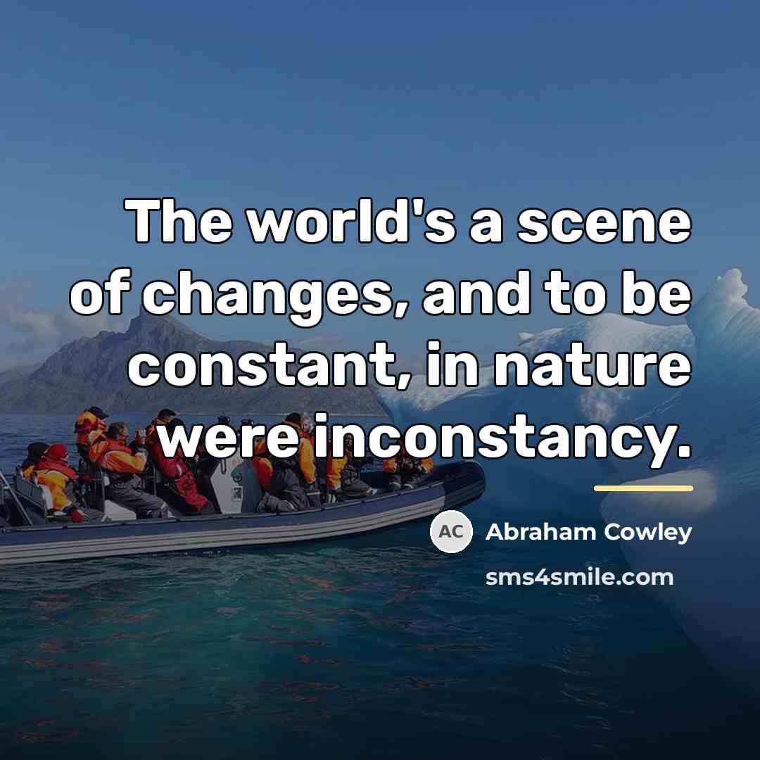 “The world's a scene of changes, and to be constant,…” quote by Abraham Cowley