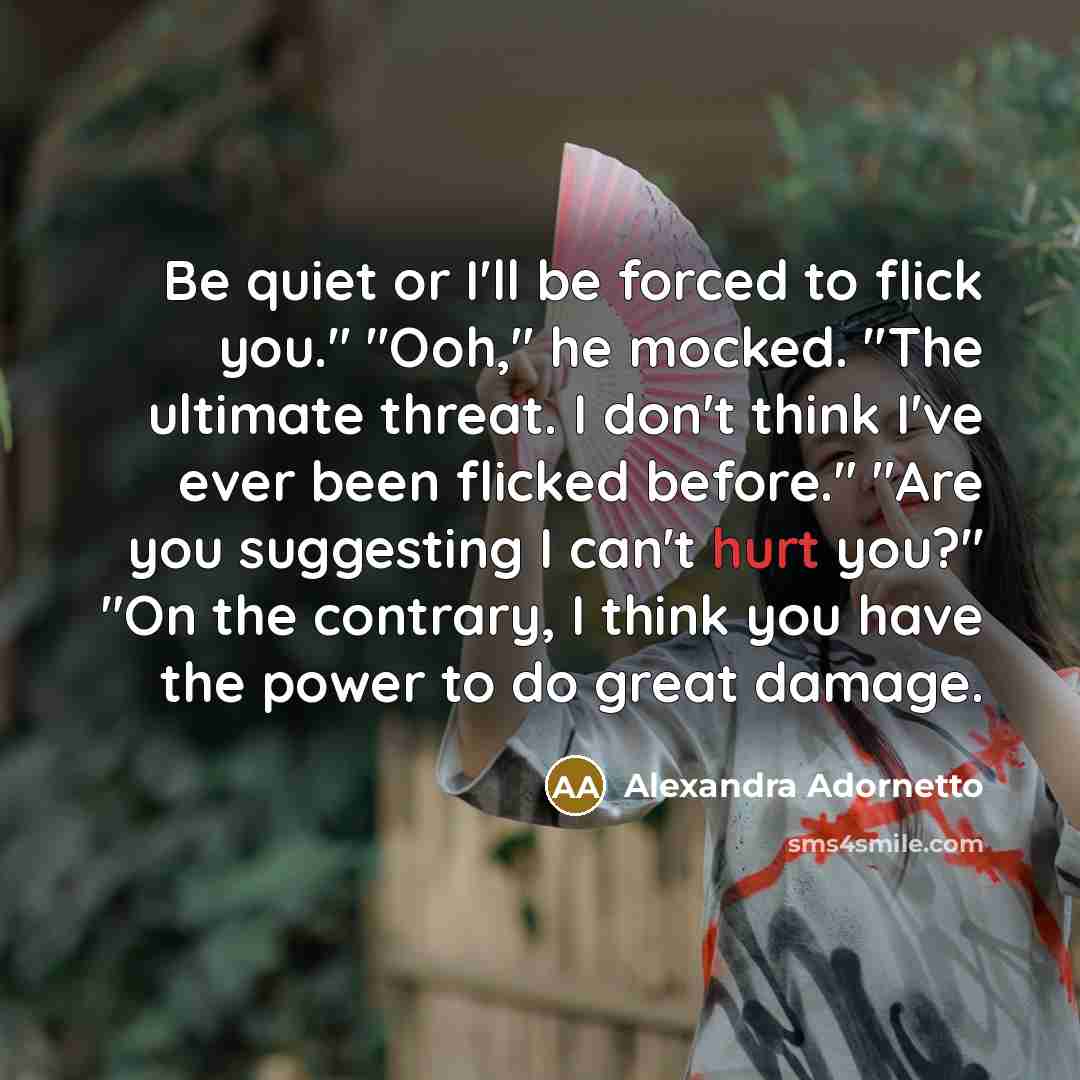 “Be quiet or I'll be forced to flick you." "Ooh,"…” quote by Alexandra Adornetto