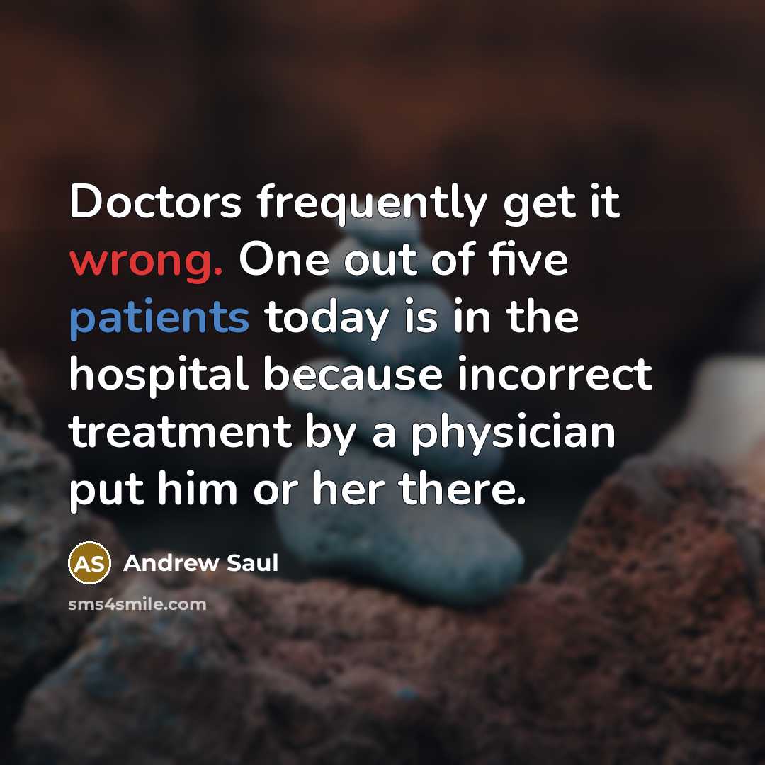 “Doctors frequently get it wrong. One out of five patients today is in the hospital because incorrect treatment by a physician put him or her there.” quote by Andrew Saul