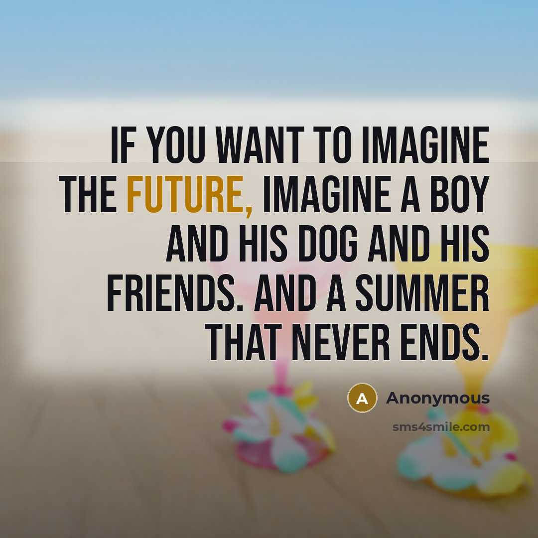 “If you want to imagine the future, imagine a boy and his dog and his friends. And a summer that never ends.” quote by Anonymous
