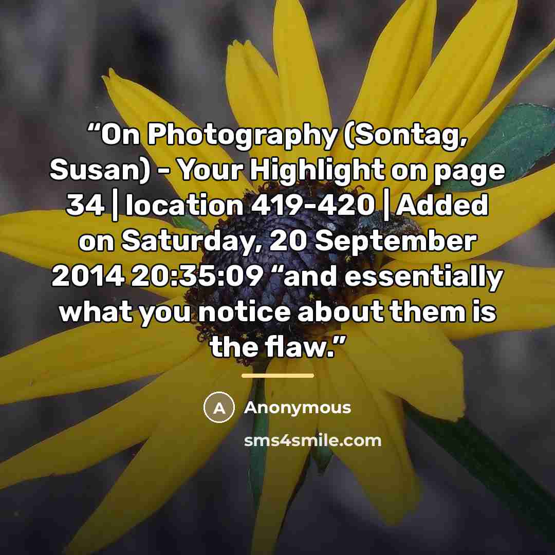 “On Photography (Sontag, Susan) - Your Highlight on page 34 | location 419-420 | Added on Saturday, 20 September 2014 20:35:09 “and essentially what you notice about them is the flaw.” quote by Anonymous