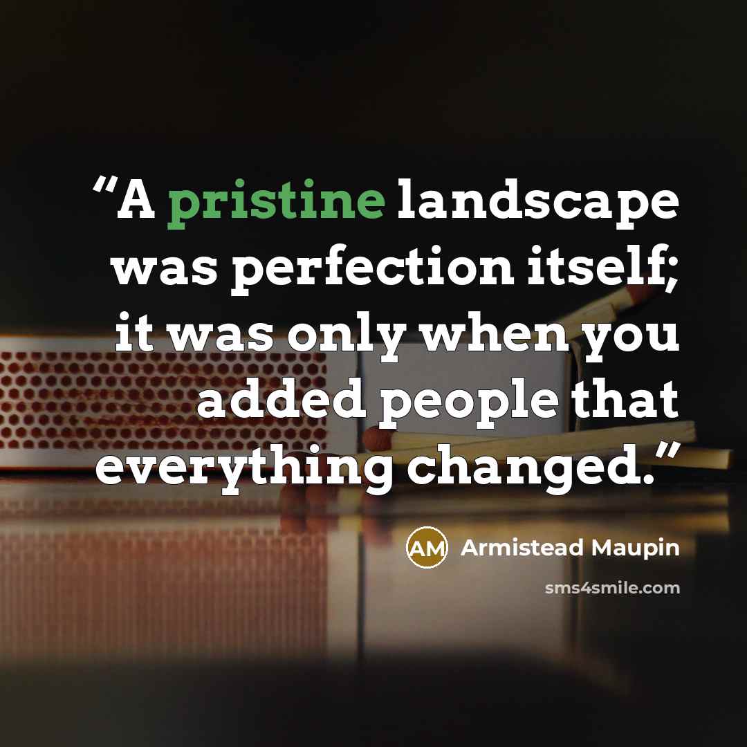 “A pristine landscape was perfection itself; it was only when you added people that everything changed.” quote by Armistead Maupin
