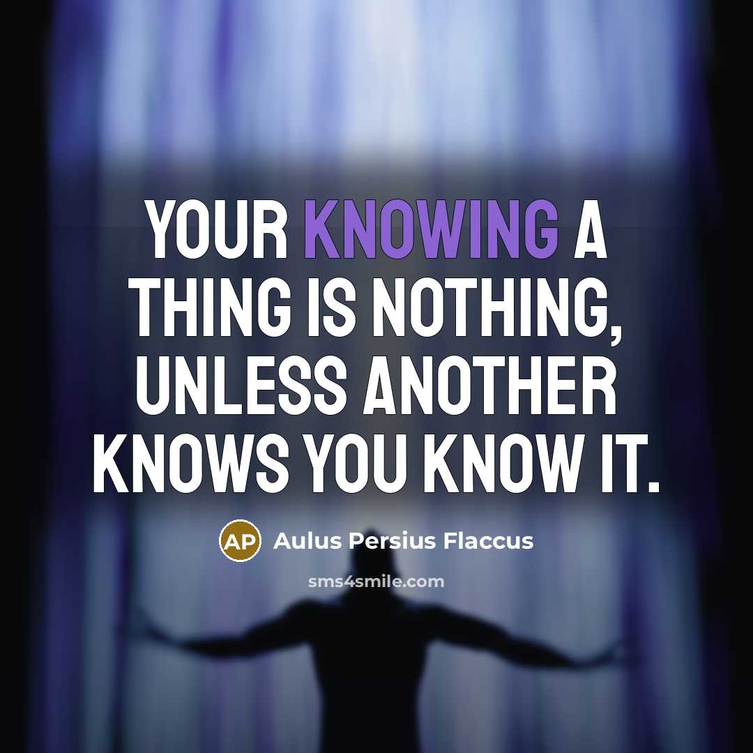 “Your knowing a thing is nothing, unless another knows you know it.” quote by Aulus Persius Flaccus