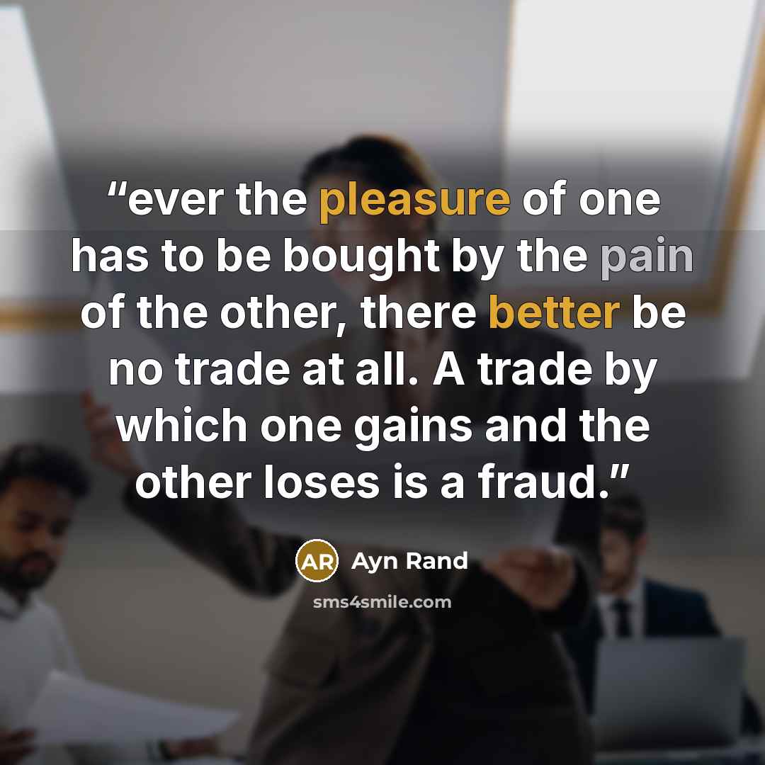 “ever the pleasure of one has to be bought by the pain of the other, there better be no trade at all. A trade by which one gains and the other loses is a fraud.” quote by Ayn Rand