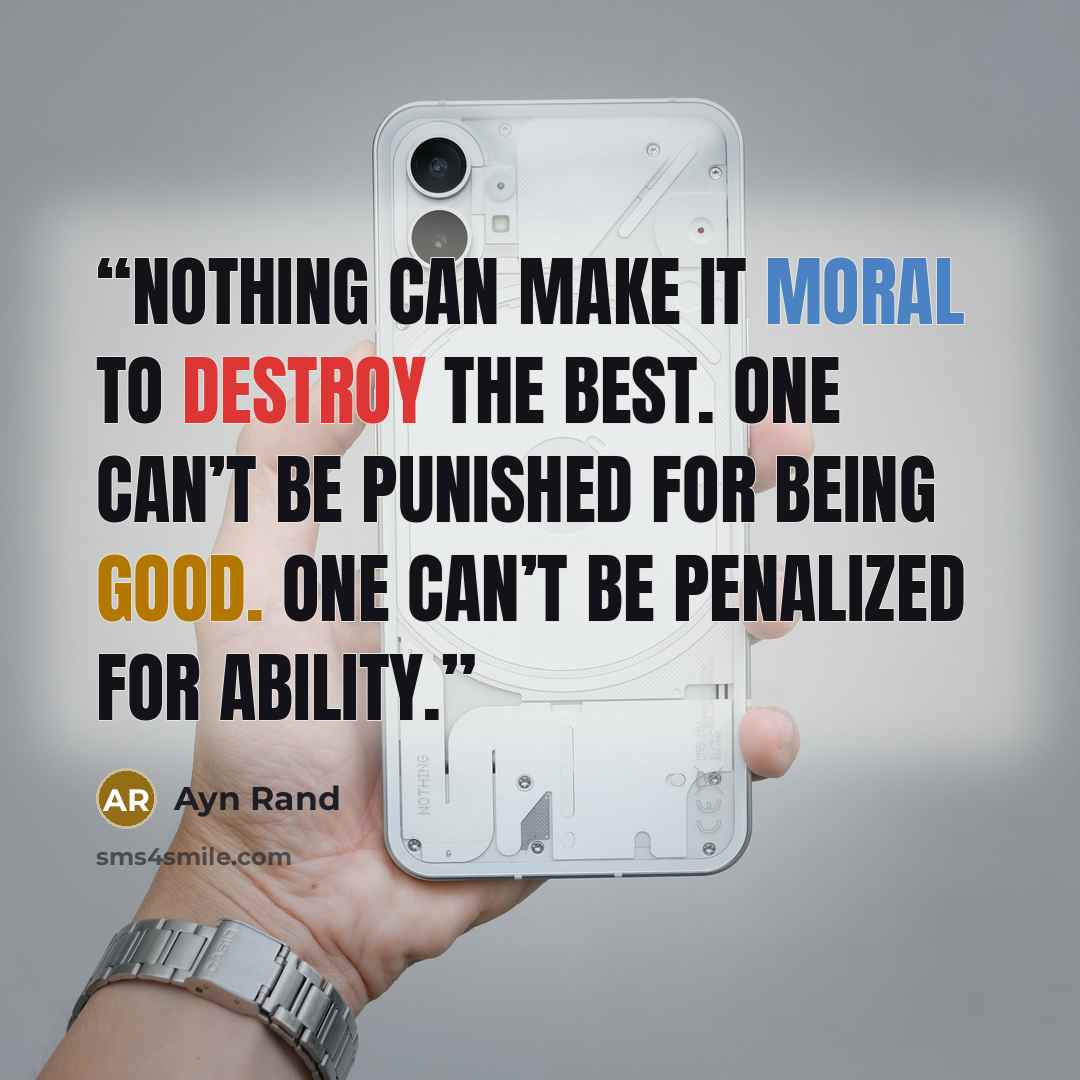 “Nothing can make it moral to destroy the best. One can’t be punished for being good. One can’t be penalized for ability.” quote by Ayn Rand