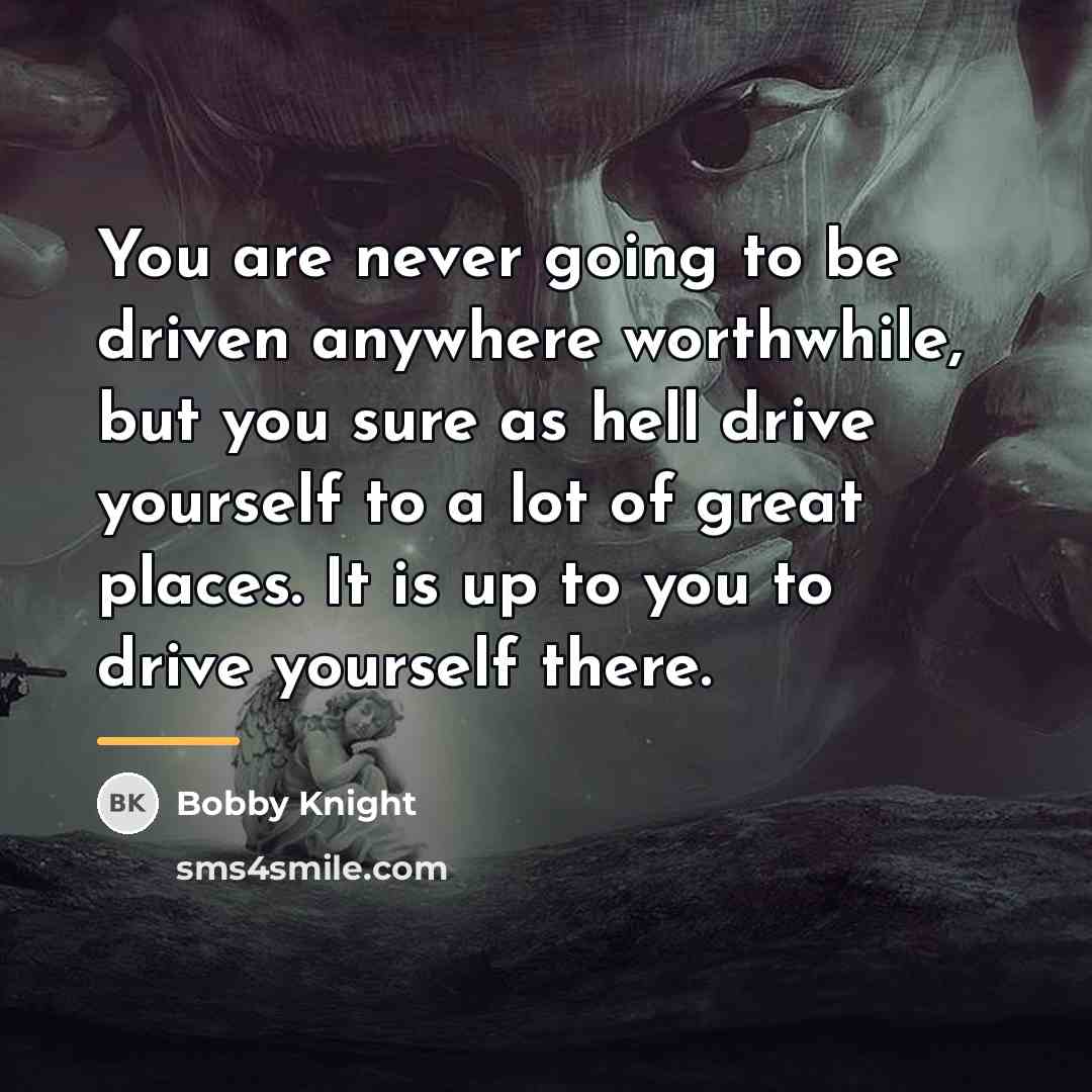 “You are never going to be driven anywhere worthwhile, but…” quote by Bobby Knight