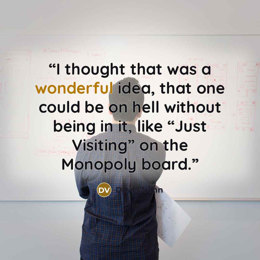 “I thought that was a wonderful idea, that one could be on hell without being in it, like “Just Visiting” on the Monopoly board.” quote by David Vann