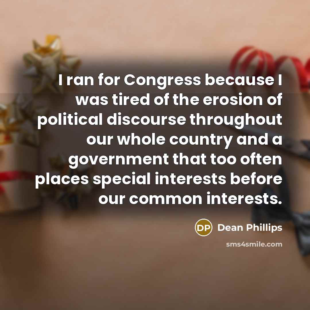 “I ran for Congress because I was tired of the erosion of political discourse throughout our whole country and a government that too often places special interests before our common interests.” quote by Dean Phillips