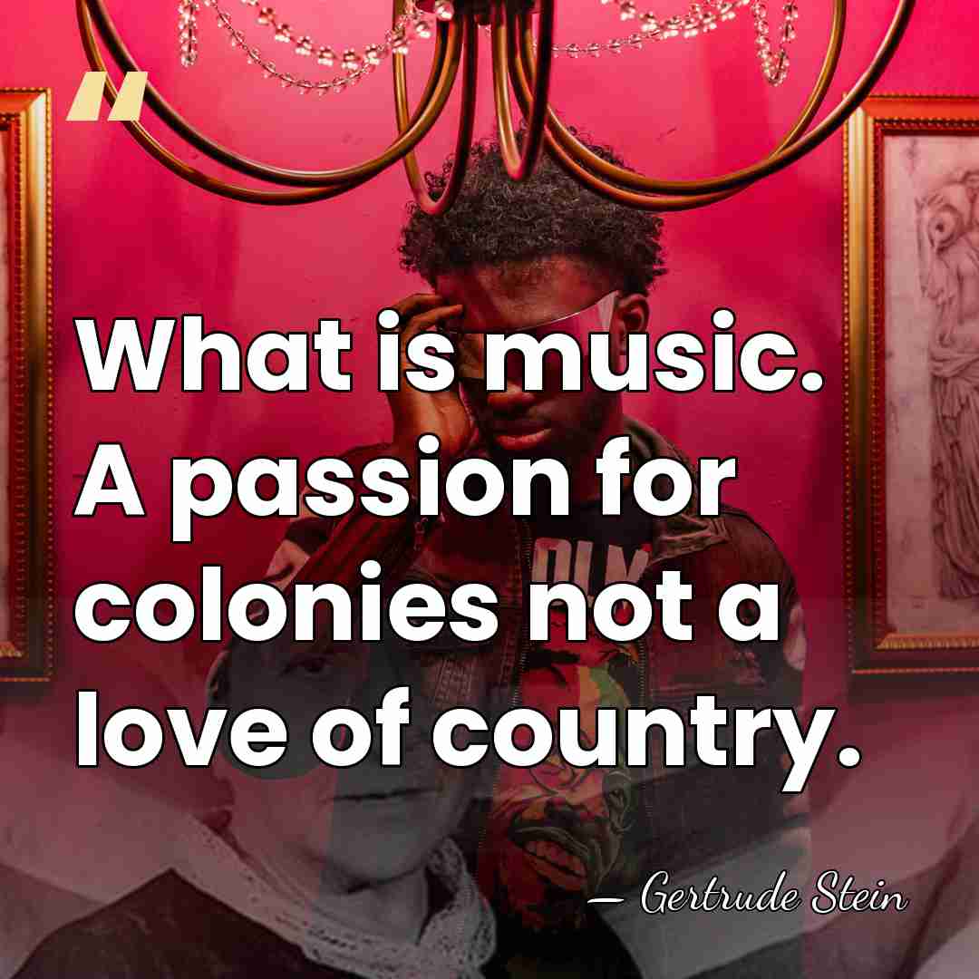 What is music. A passion for colonies not a love of country. - Gertrude Stein