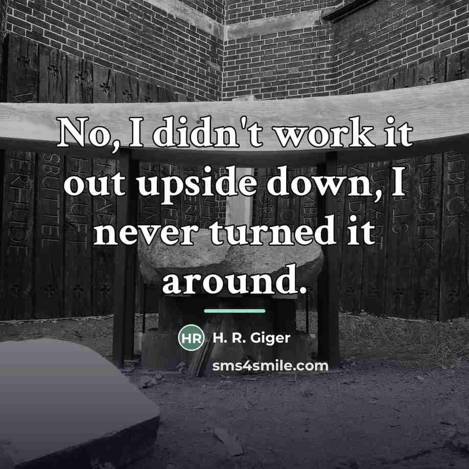 “No, I didn't work it out upside down, I never…” quote by H. R. Giger