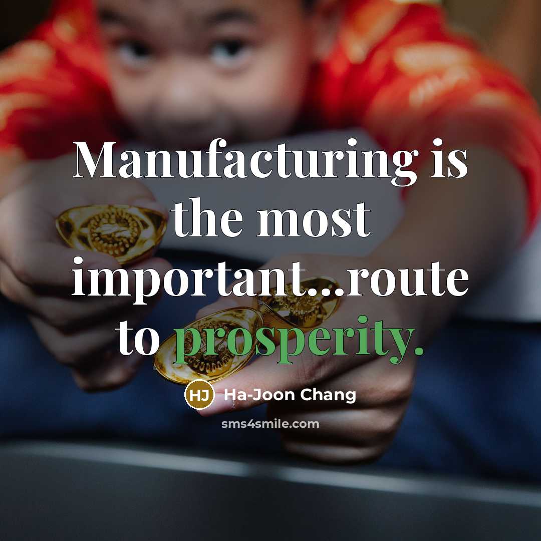 “Manufacturing is the most important...route to prosperity.…” quote by Ha-Joon Chang
