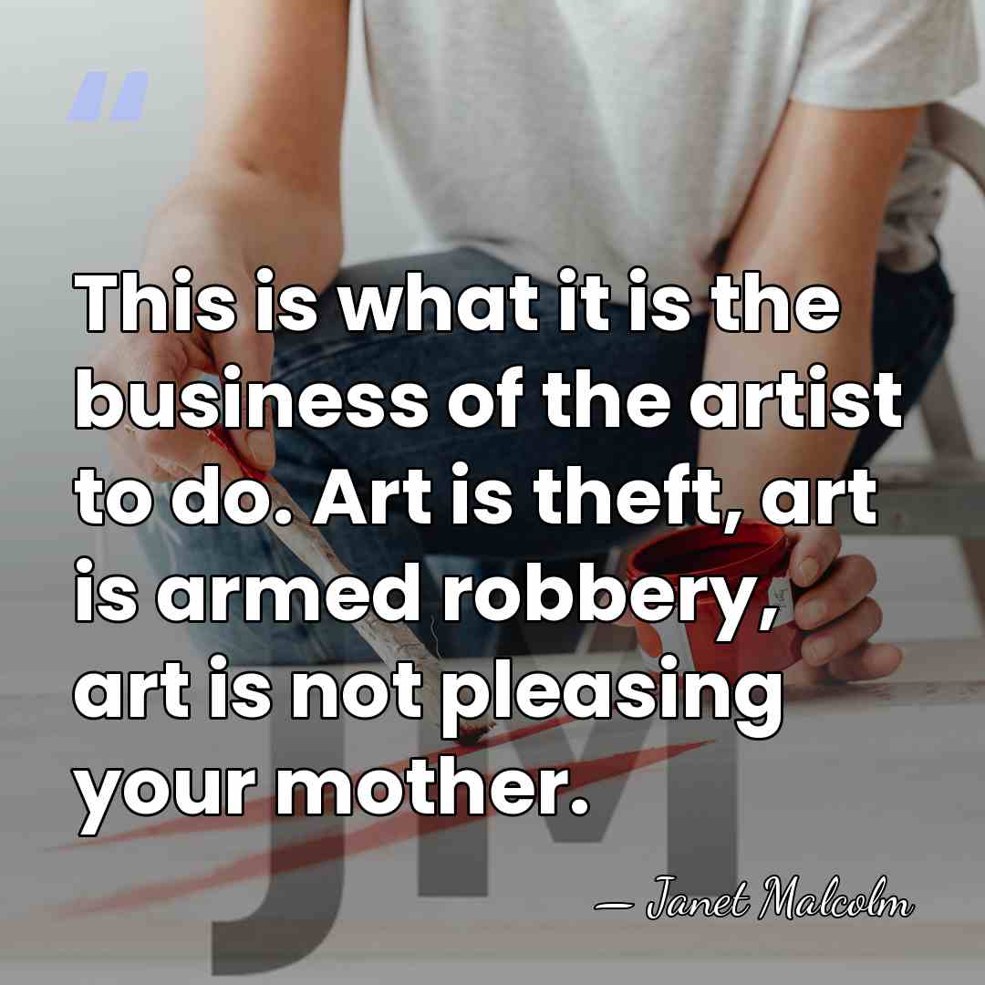 This is what it is the business of the artist to do.&hellip; - Janet Malcolm