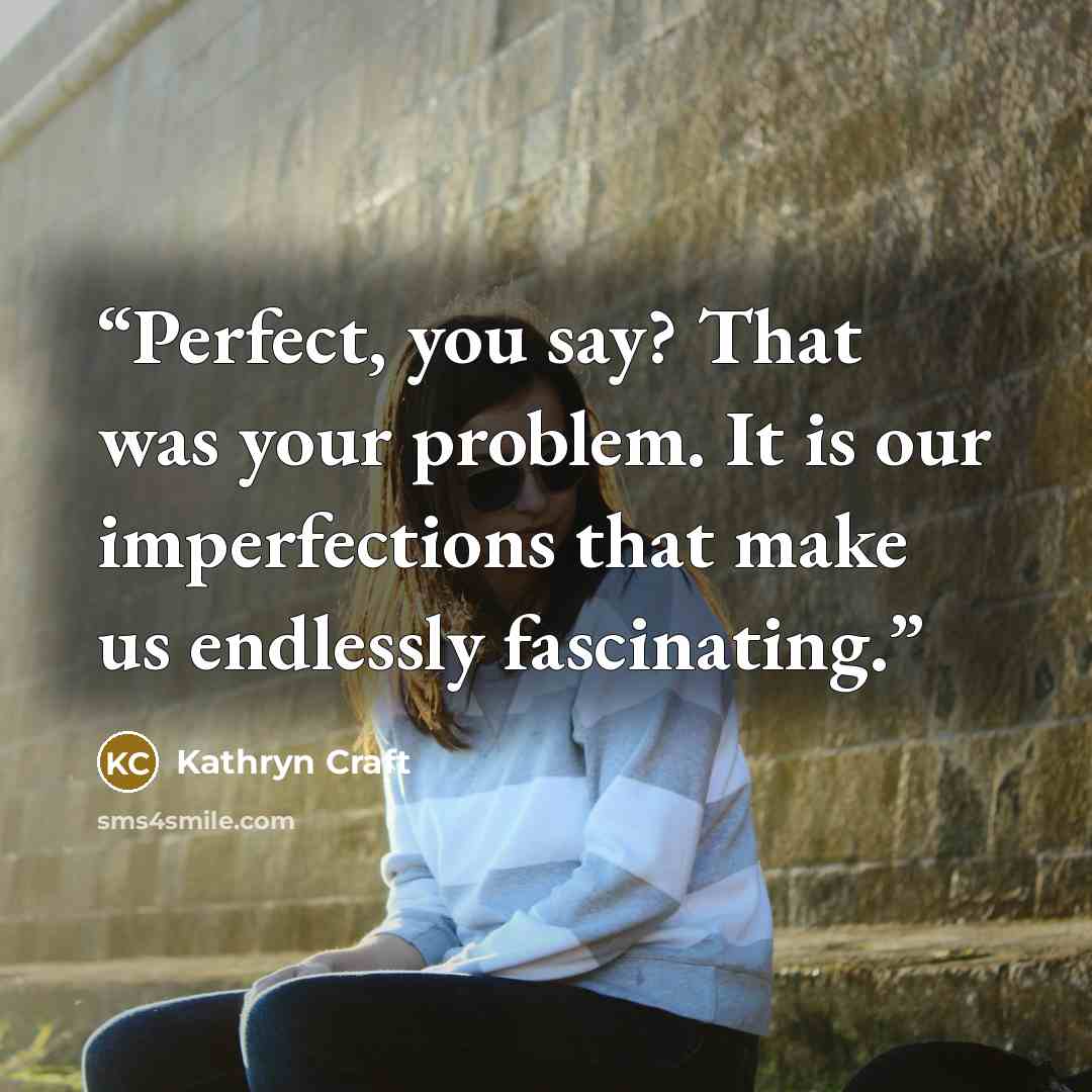 “Perfect, you say? That was your problem. It is our imperfections that make us endlessly fascinating.” quote by Kathryn Craft
