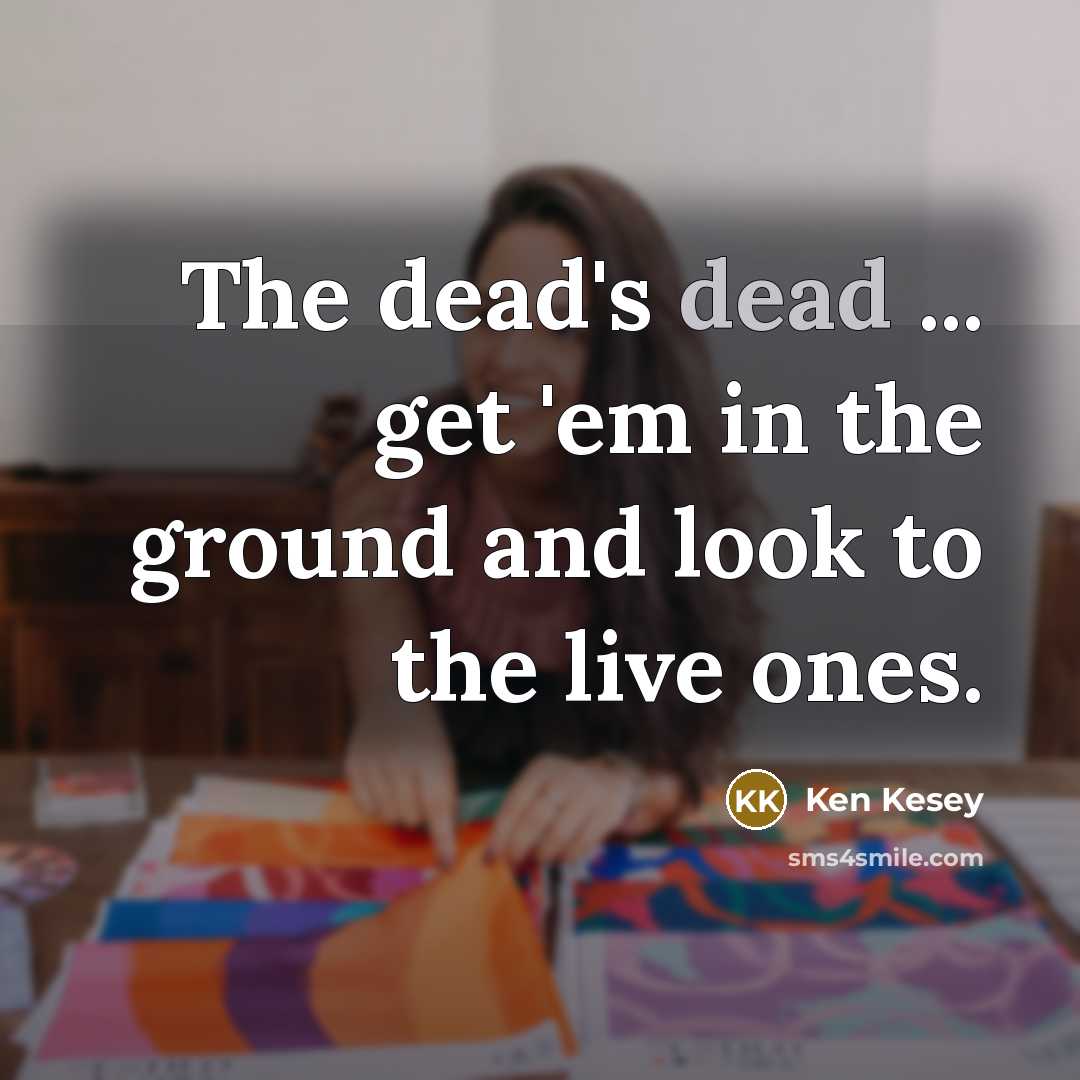 “The dead's dead ... get 'em in the ground and look to the live ones.” quote by Ken Kesey