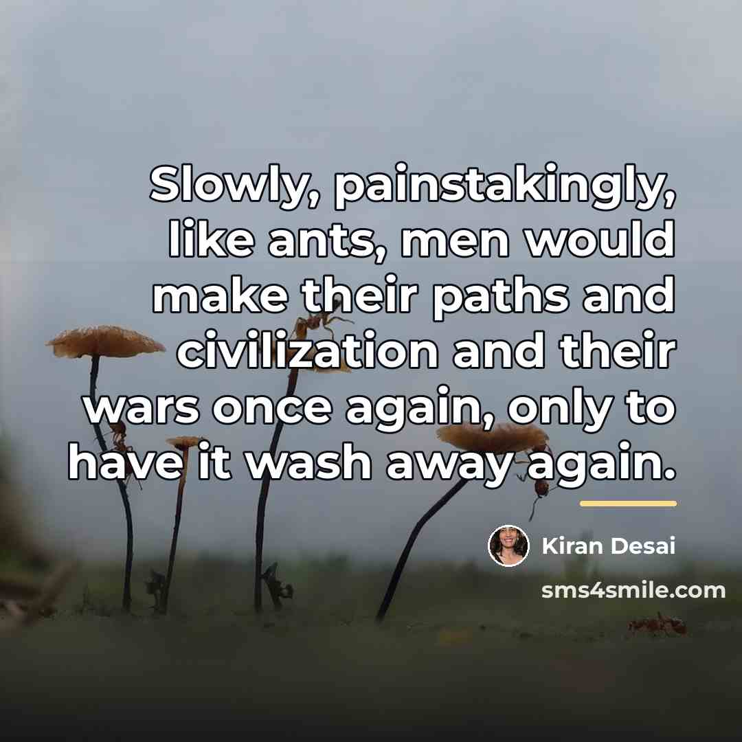 “Slowly, painstakingly, like ants, men would make their paths and…” quote by Kiran Desai