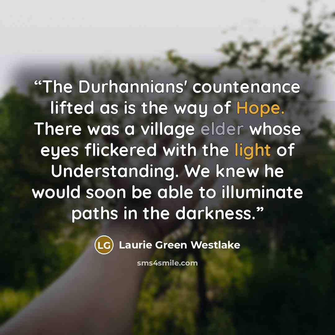 “The Durhannians' countenance lifted as is the way of Hope. There was a village elder whose eyes flickered with the light of Understanding. We knew he would soon be able to illuminate paths in the darkness.” quote by Laurie Green Westlake