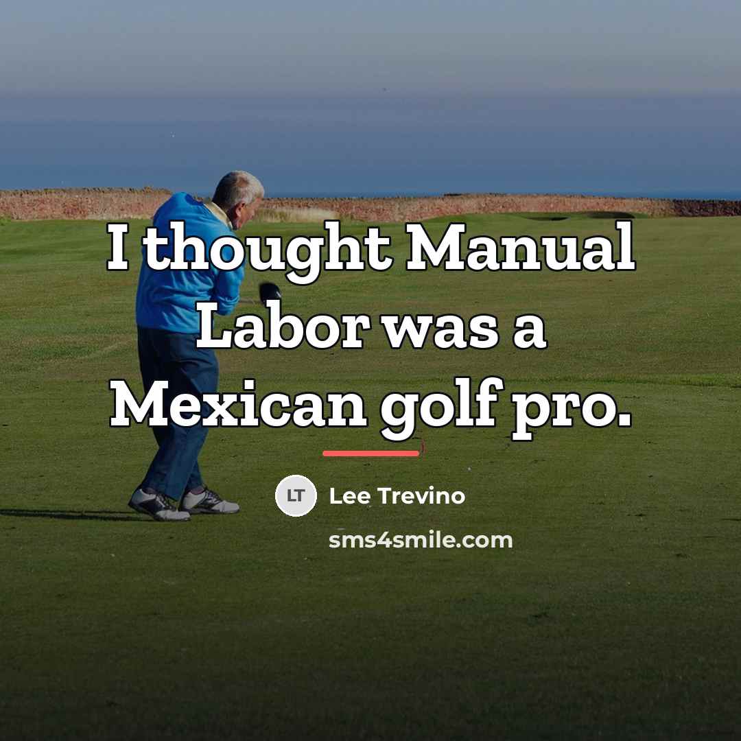 “I thought Manual Labor was a Mexican golf pro.…” quote by Lee Trevino