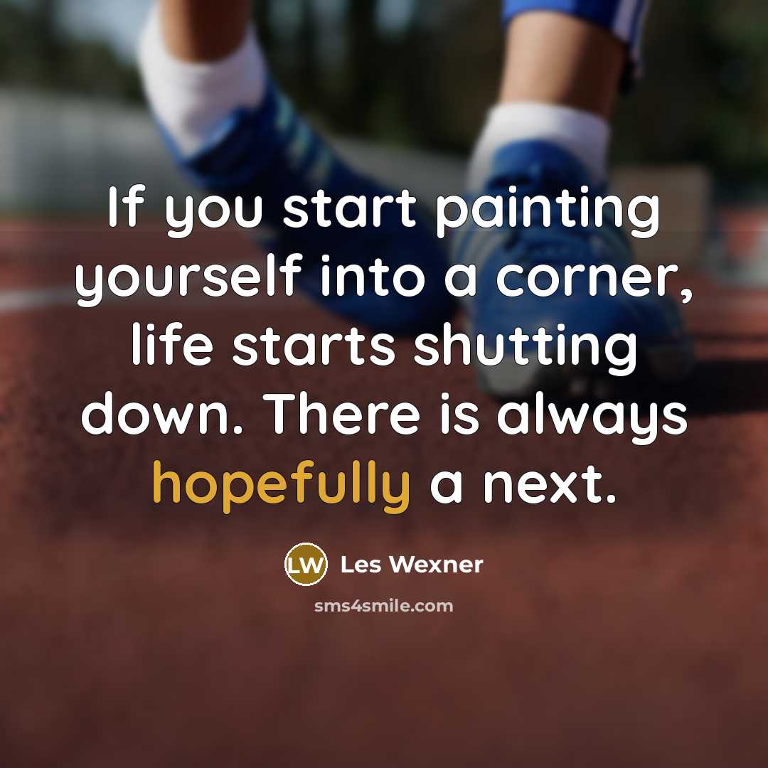 “If you start painting yourself into a corner, life starts shutting down. There is always hopefully a next.” quote by Les Wexner