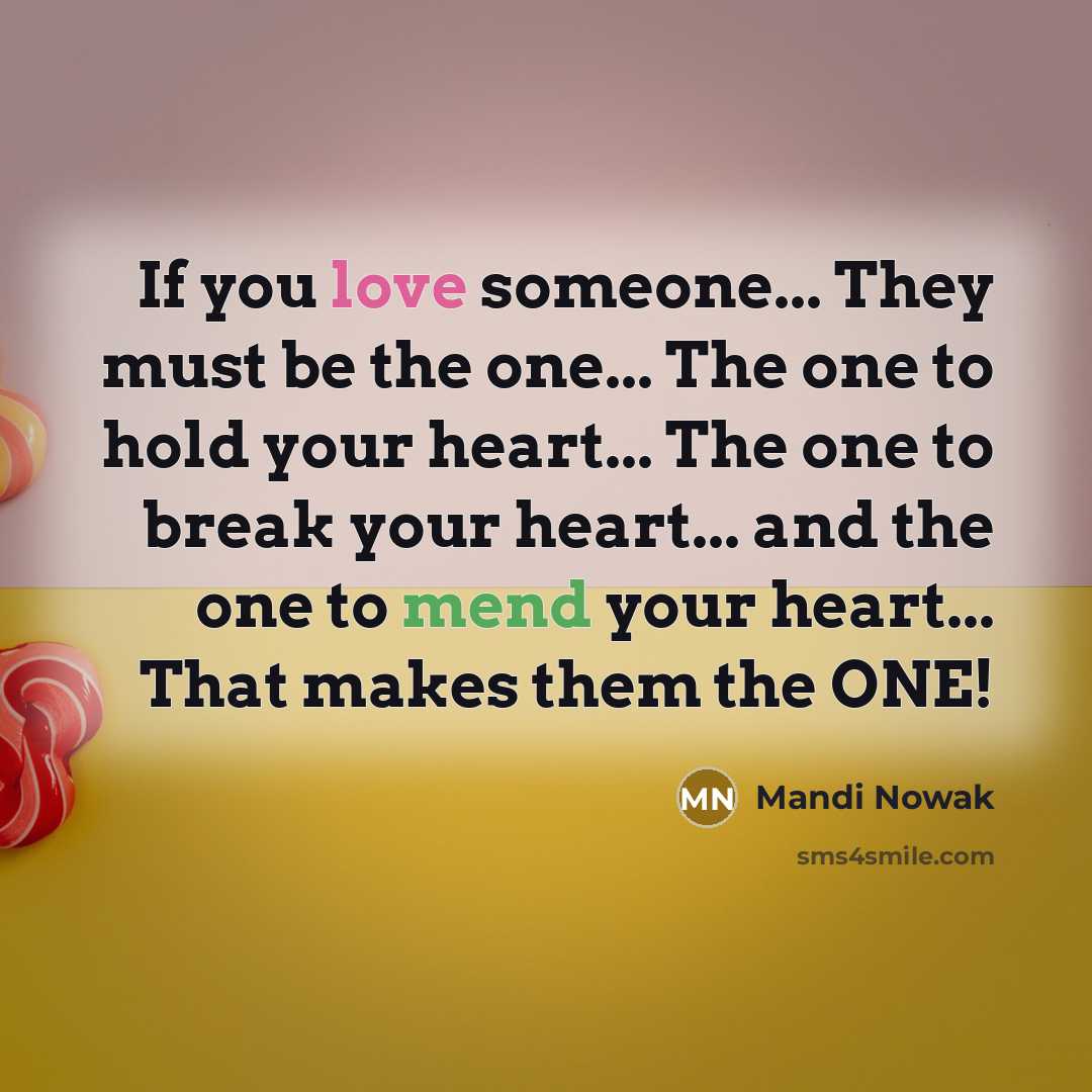 “If you love someone... They must be the one... The one to hold your heart... The one to break your heart... and the one to mend your heart... That makes them the ONE!” quote by Mandi Nowak