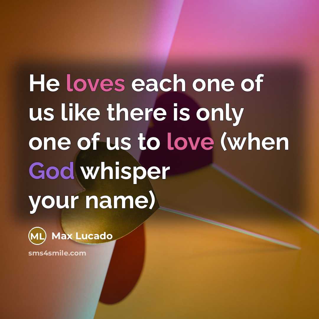 “He loves each one of us like there is only one of us to love (when God whisper your name)” quote by Max Lucado