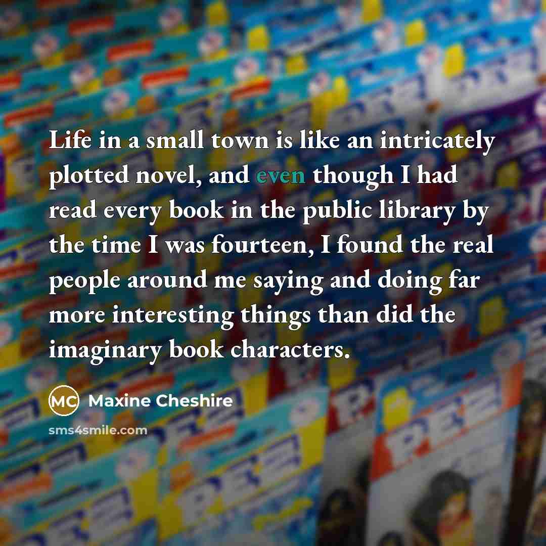 “Life in a small town is like an intricately plotted…” quote by Maxine Cheshire