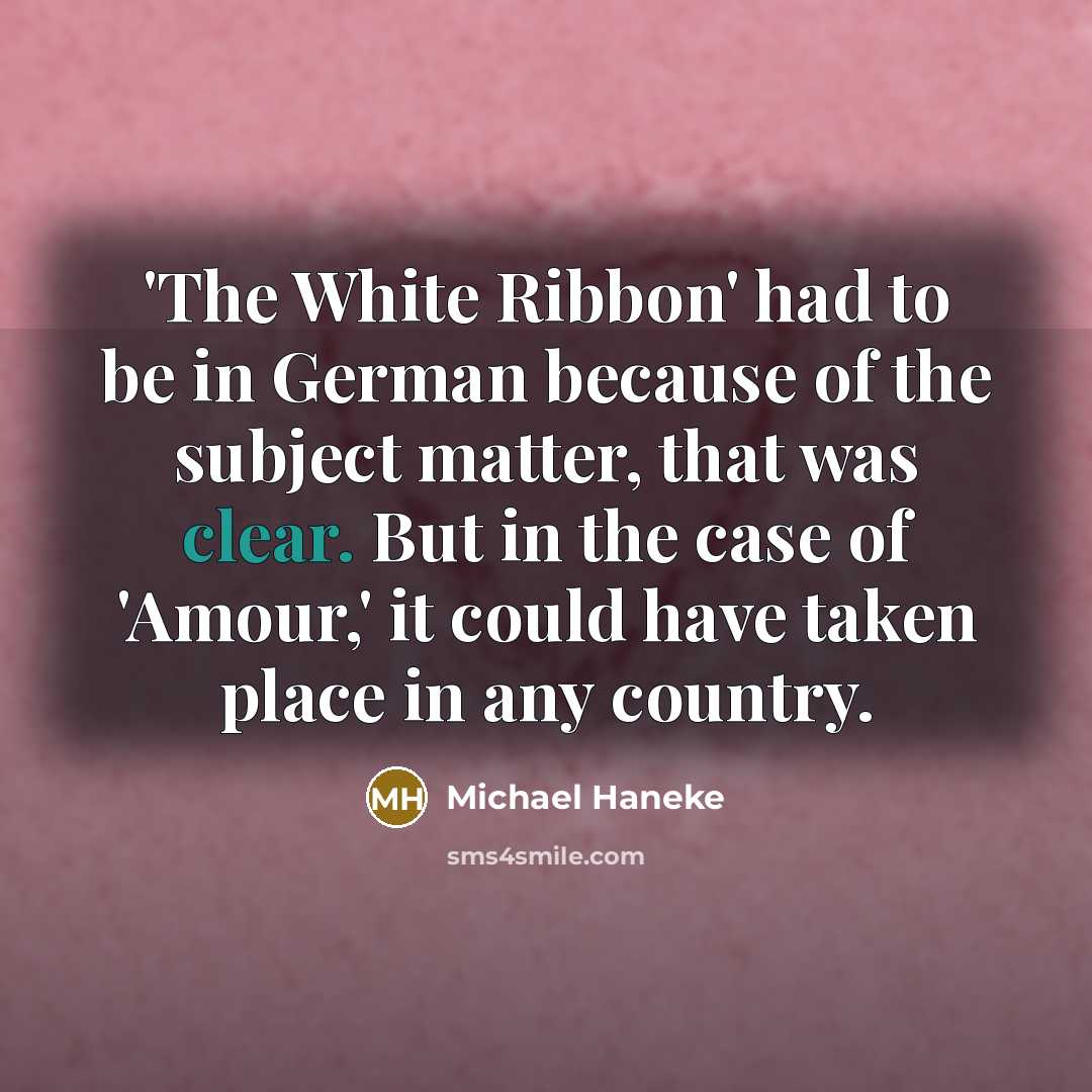 “'The White Ribbon' had to be in German because of the subject matter, that was clear. But in the case of 'Amour,' it could have taken place in any country.” quote by Michael Haneke